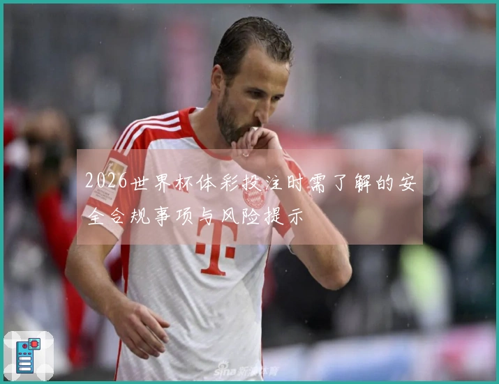 2026世界杯体彩投注时需了解的安全合规事项与风险提示