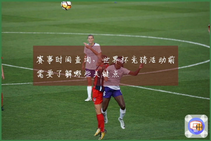 赛事时间查询，世界杯竞猜活动前需要了解哪些关键点