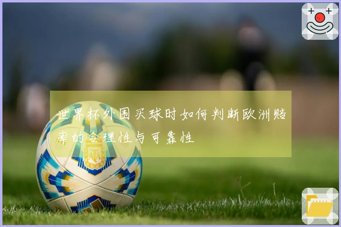 世界杯外围买球时如何判断欧洲赔率的合理性与可靠性