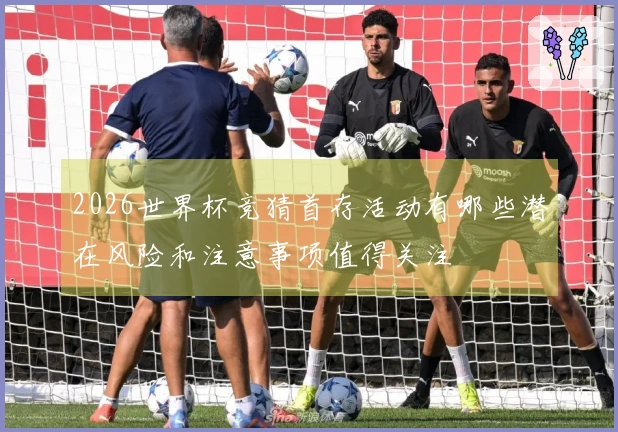 2026世界杯竞猜首存活动有哪些潜在风险和注意事项值得关注