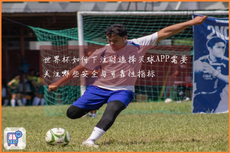 世界杯如何下注时选择买球APP需要关注哪些安全与可靠性指标