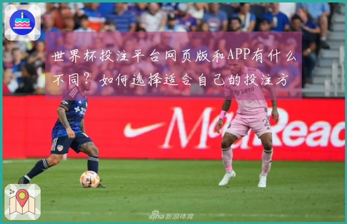 世界杯投注平台网页版和APP有什么不同？如何选择适合自己的投注方式？