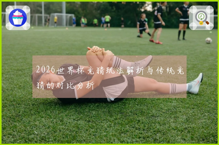 2026世界杯竞猜玩法解析与传统竞猜的对比分析