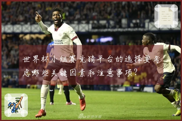 世界杯小组赛竞猜平台的选择要考虑哪些关键因素和注意事项?
