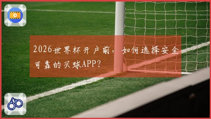 2026世界杯开户前，如何选择安全可靠的买球APP？