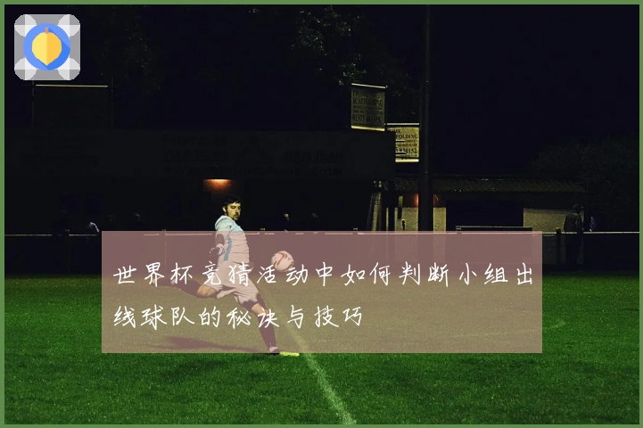 世界杯竞猜活动中如何判断小组出线球队的秘诀与技巧