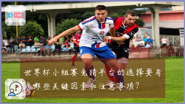 世界杯小组赛竞猜平台的选择要考虑哪些关键因素和注意事项？