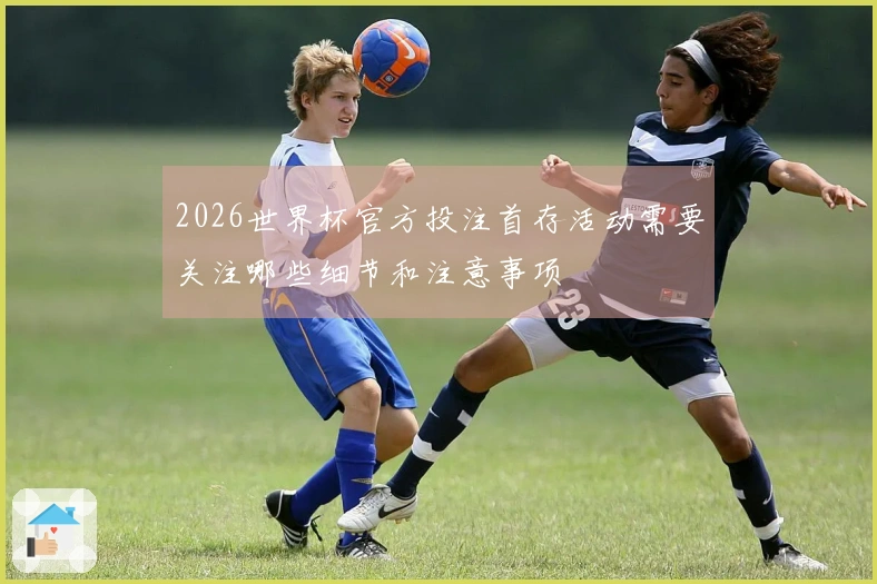 2026世界杯官方投注首存活动需要关注哪些细节和注意事项