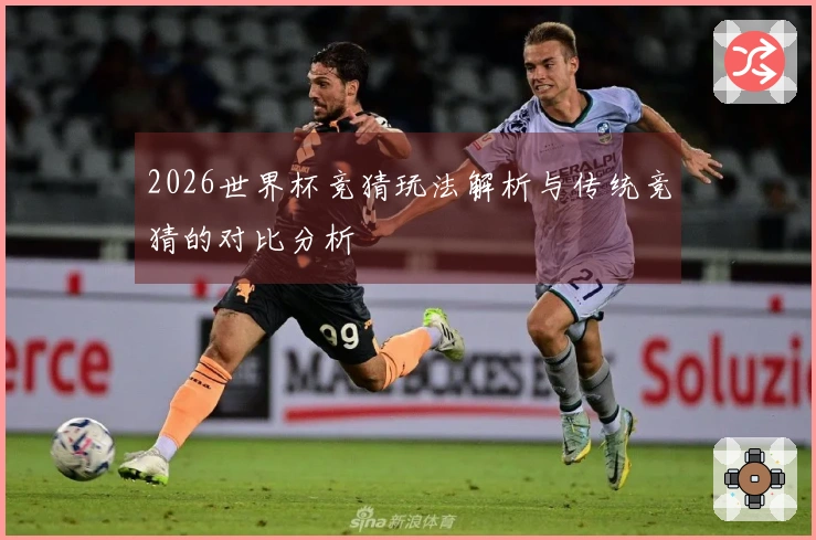2026世界杯竞猜玩法解析与传统竞猜的对比分析