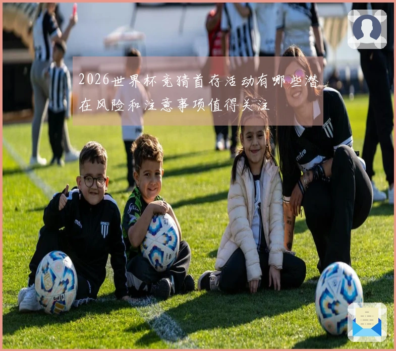 2026世界杯竞猜首存活动有哪些潜在风险和注意事项值得关注