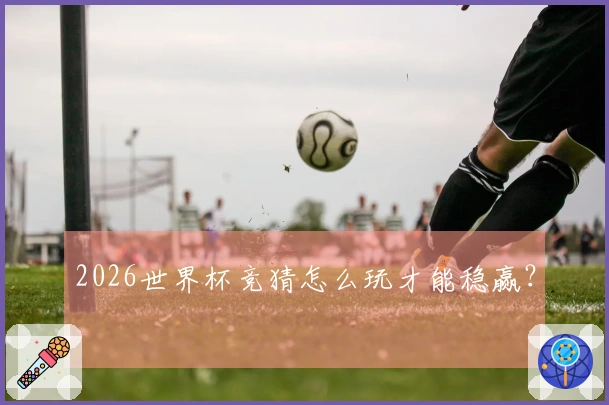 2026世界杯竞猜怎么玩才能稳赢？