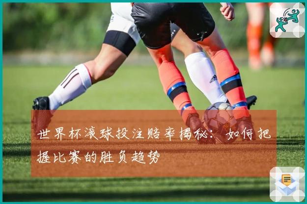 世界杯滚球投注赔率揭秘：如何把握比赛的胜负趋势