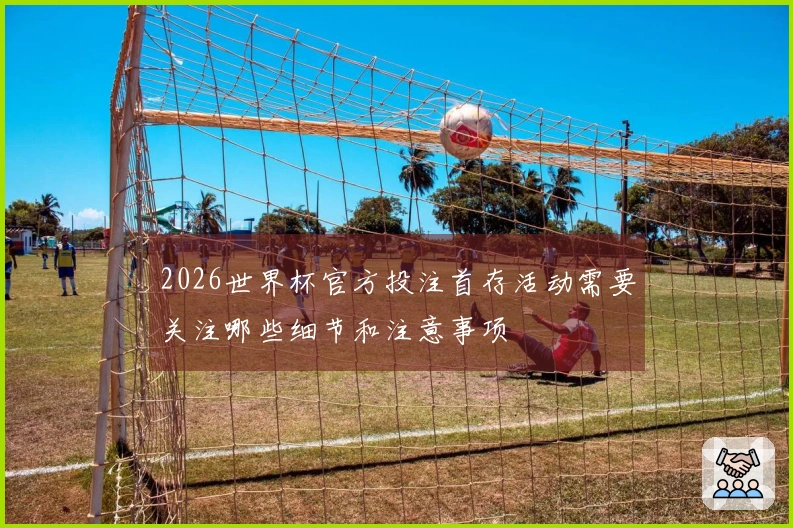 2026世界杯官方投注首存活动需要关注哪些细节和注意事项