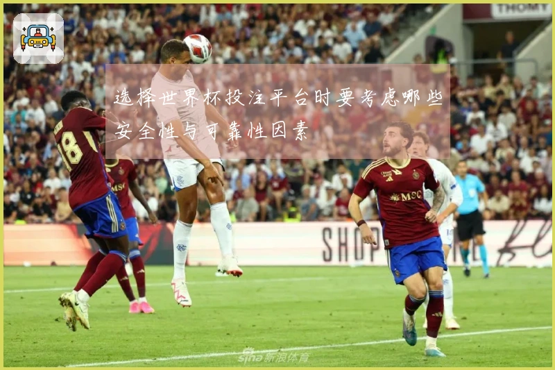 选择世界杯投注平台时要考虑哪些安全性与可靠性因素