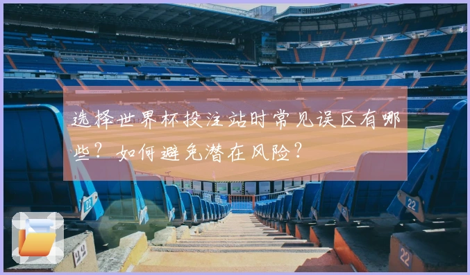 选择世界杯投注站时常见误区有哪些？如何避免潜在风险？