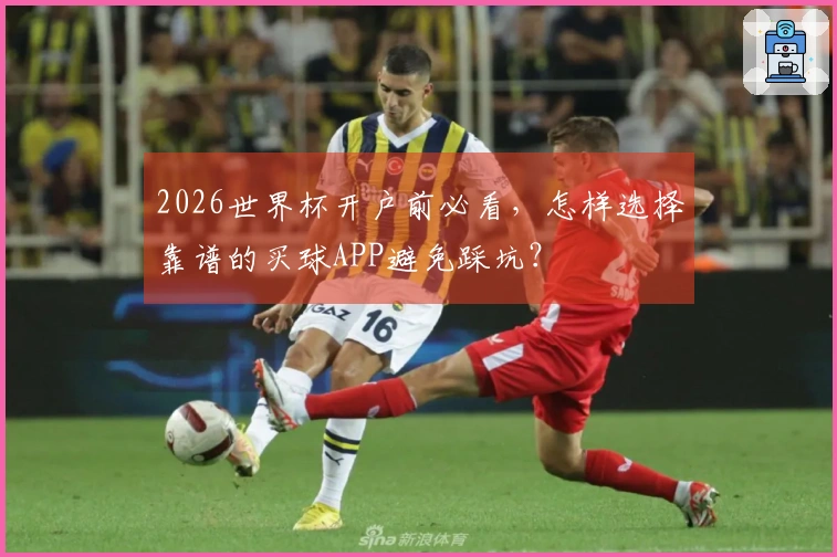2026世界杯开户前必看，怎样选择靠谱的买球APP避免踩坑？